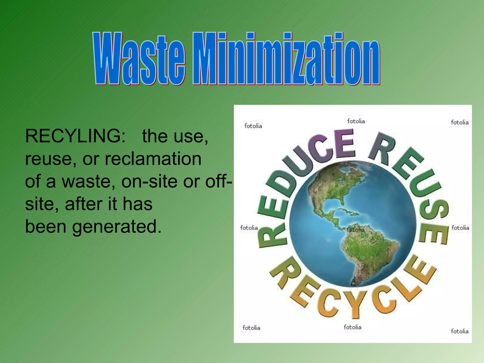 Waste Minimization RECYLING:  the use, reuse, or reclamation of a waste, on-site or off-site, after it has  been generated. 