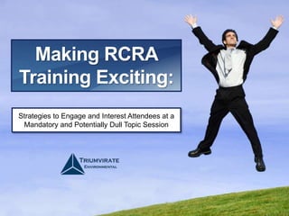 Making RCRA
Training Exciting:
Strategies to Engage and Interest Attendees at a
Mandatory and Potentially Dull Topic Session
 