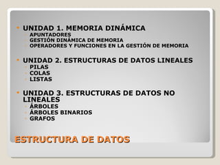 ESTRUCTURA DE DATOS UNIDAD 1. MEMORIA DINÁMICA APUNTADORES  GESTIÓN DINÁMICA DE MEMORIA  OPERADORES Y FUNCIONES EN LA GESTIÓN DE MEMORIA  UNIDAD 2. ESTRUCTURAS DE DATOS LINEALES PILAS  COLAS  LISTAS  UNIDAD 3. ESTRUCTURAS DE DATOS NO LINEALES ÁRBOLES  ÁRBOLES BINARIOS  GRAFOS  