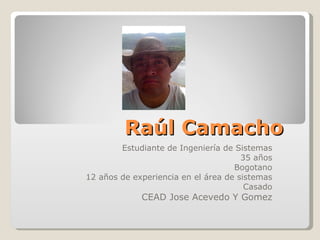 Raúl Camacho Estudiante de Ingeniería de Sistemas 35 años Bogotano 12 años de experiencia en el área de sistemas Casado CEAD Jose Acevedo Y Gomez 