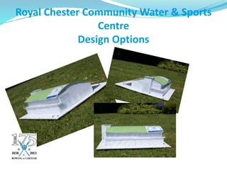 Royal Chester Community Water & Sports
Centre
Design Options
 
