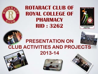 PRESENTATION ON
CLUB ACTIVITIES AND PROJECTS
2013-14
ROTARACT CLUB OF
ROYAL COLLEGE OF
PHARMACY
RID : 3262
 