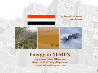 The Republic of Yemen
‫اليمنية‬ ‫الجمهورية‬
Energy in YEMEN
Eng.Ahmad Salem Alkhawlani
Manger of Wind Energy Department
Ahmad.salem1980@gmail.com
 