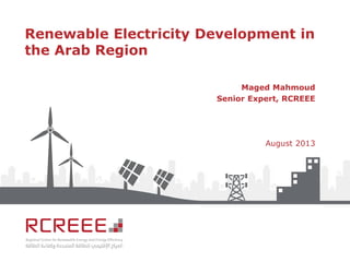 Renewable Electricity Development in
the Arab Region
Maged Mahmoud
Senior Expert, RCREEE
August 2013
 
