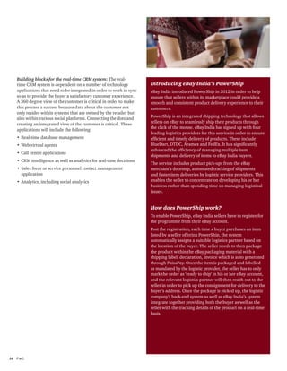 10	PwC
Building blocks for the real-time CRM system: The real-
time CRM system is dependent on a number of technology
applications that need to be integrated in order to work in sync
so as to provide the buyer a satisfactory customer experience.
A 360 degree view of the customer is critical in order to make
this process a success because data about the customer not
only resides within systems that are owned by the retailer but
also within various social platforms. Connecting the dots and
creating an integrated view of the customer is critical. These
applications will include the following:
•	Real-time database management
•	Web virtual agents
•	Call centre applications
•	CRM intelligence as well as analytics for real-time decisions
•	Sales force or service personnel contact management
application
•	Analytics, including social analytics
Introducing eBay India’s PowerShip
eBay India introduced PowerShip in 2012 in order to help
ensure that sellers within its marketplace could provide a
smooth and consistent product delivery experience to their
customers.
PowerShip is an integrated shipping technology that allows
sellers on eBay to seamlessly ship their products through
the click of the mouse. eBay India has signed up with four
leading logistics providers for this service in order to ensure
efficient and timely delivery of products. These include
BlueDart, DTDC, Aramex and FedEx. It has significantly
enhanced the efficiency of managing multiple item
shipments and delivery of items to eBay India buyers.
The service includes product pick-ups from the eBay
merchant’s doorstep, automated tracking of shipments
and faster item deliveries by logistic service providers. This
enables the seller to concentrate on developing his or her
business rather than spending time on managing logistical
issues.
How does PowerShip work?
To enable PowerShip, eBay India sellers have to register for
the programme from their eBay account.
Post the registration, each time a buyer purchases an item
listed by a seller offering PowerShip, the system
automatically assigns a suitable logistics partner based on
the location of the buyer. The seller needs to then package
the product within the eBay packaging material with a
shipping label, declaration, invoice which is auto generated
through PaisaPay. Once the item is packaged and labelled
as mandated by the logistic provider, the seller has to only
mark the order as ‘ready to ship’ in his or her eBay account,
and the relevant logistics partner will then reach out to the
seller in order to pick up the consignment for delivery to the
buyer’s address. Once the package is picked up, the logistic
company’s back-end system as well as eBay India’s system
integrate together providing both the buyer as well as the
seller with the tracking details of the product on a real-time
basis.
 