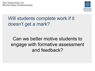 Will students complete work if it
doesn’t get a mark?
Can we better motive students to
engage with formative assessment
and feedback?
 