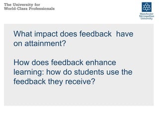 What impact does feedback have
on attainment?
How does feedback enhance
learning: how do students use the
feedback they receive?
 