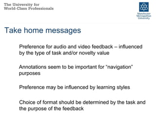 Take home messages
Preference for audio and video feedback – influenced
by the type of task and/or novelty value
Annotations seem to be important for “navigation”
purposes
Preference may be influenced by learning styles
Choice of format should be determined by the task and
the purpose of the feedback
 