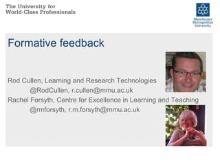 Formative feedback
Rod Cullen, Learning and Research Technologies
@RodCullen, r.cullen@mmu.ac.uk
Rachel Forsyth, Centre for Excellence in Learning and Teaching
@rmforsyth, r.m.forsyth@mmu.ac.uk
 