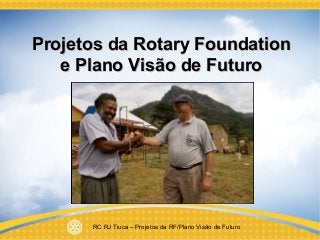 RC RJ Tiuca – Projetos da RF/Plano Visão de Futuro
Projetos da Rotary FoundationProjetos da Rotary Foundation
e Plano Visão de Futuroe Plano Visão de Futuro
 