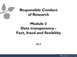 2014
Responsible Conduct
of Research
Module 3
Data transparency -
Fact, fraud and flexibility
 