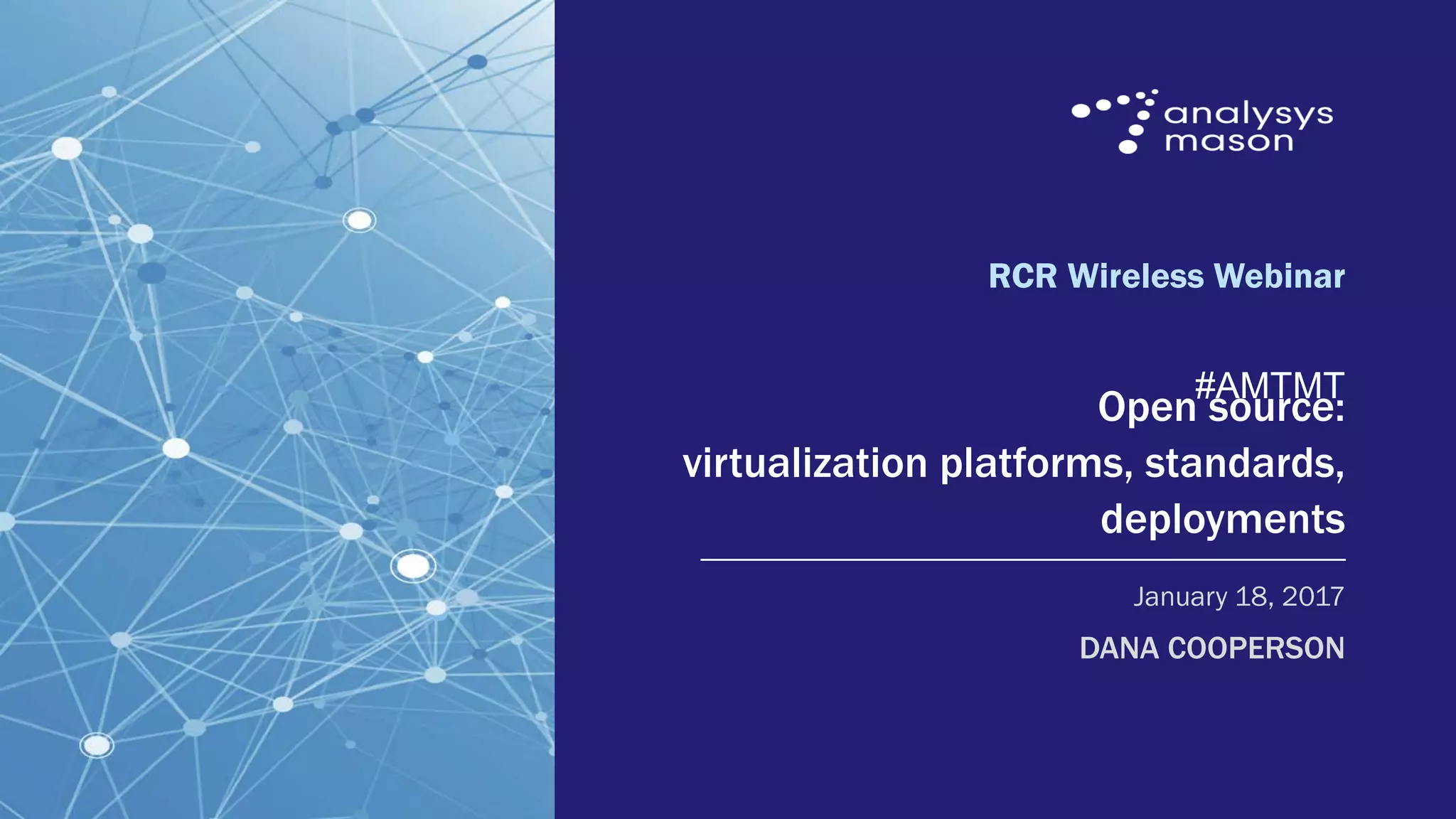 RCRwireless webinar, January 18, 2017
© Analysys Mason Limited 2017
RCR Wireless Webinar
#AMTMT
Open source:
virtualization platforms, standards,
deployments
DANA COOPERSON
January 18, 2017
 
