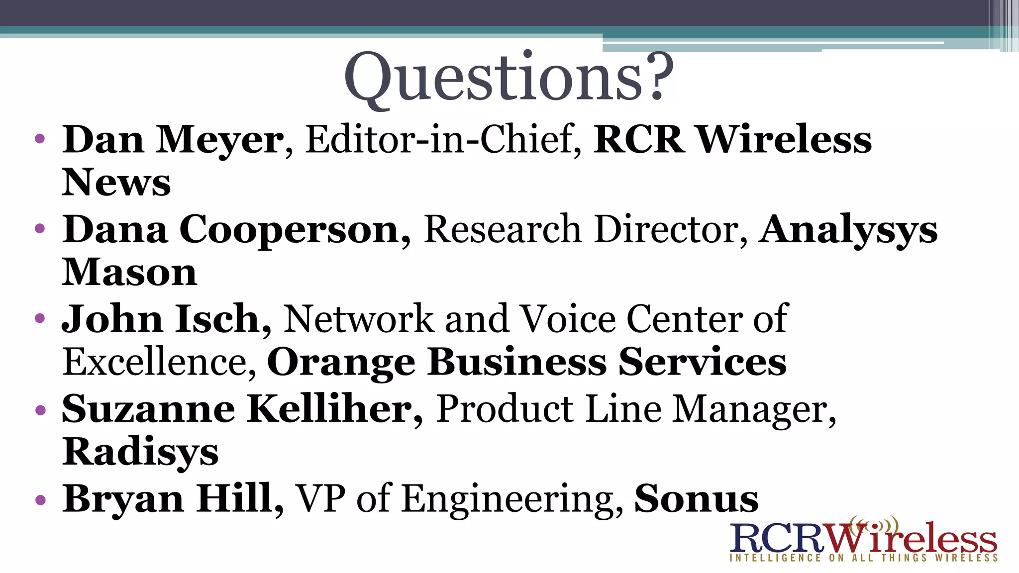 Questions?
• Dan Meyer, Editor-in-Chief, RCR Wireless
News
• Dana Cooperson, Research Director, Analysys
Mason
• John Isch, Network and Voice Center of
Excellence, Orange Business Services
• Suzanne Kelliher, Product Line Manager,
Radisys
• Bryan Hill, VP of Engineering, Sonus
 