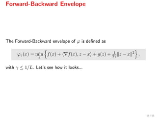 Forward-Backward Envelope
The Forward-Backward envelope of ϕ is deﬁned as
ϕγ(x) = min
z
f(x) + f(x), z − x + g(z) + 1
2γ z − x 2
,
with γ ≤ 1/L. Let’s see how it looks...
19 / 55
 