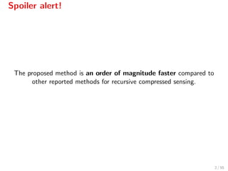 Spoiler alert!
The proposed method is an order of magnitude faster compared to
other reported methods for recursive compressed sensing.
2 / 55
 
