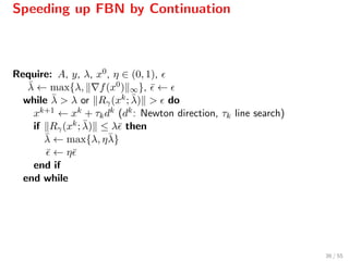 Speeding up FBN by Continuation
Require: A, y, λ, x0, η ∈ (0, 1),
¯λ ← max{λ, f(x0) ∞}, ¯ ←
while ¯λ > λ or Rγ(xk; ¯λ) > do
xk+1 ← xk + τkdk (dk: Newton direction, τk line search)
if Rγ(xk; ¯λ) ≤ λ¯ then
¯λ ← max{λ, η¯λ}
¯ ← η¯
end if
end while
36 / 55
 