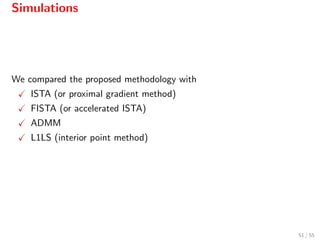 Simulations
We compared the proposed methodology with
ISTA (or proximal gradient method)
FISTA (or accelerated ISTA)
ADMM
L1LS (interior point method)
51 / 55
 