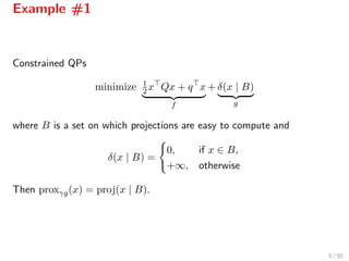 Example #1
Constrained QPs
minimize 1
2x Qx + q x
f
+ δ(x | B)
g
where B is a set on which projections are easy to compute and
δ(x | B) =
0, if x ∈ B,
+∞, otherwise
Then proxγg(x) = proj(x | B).
5 / 55
 