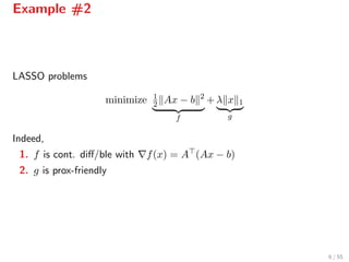 Example #2
LASSO problems
minimize 1
2 Ax − b 2
f
+ λ x 1
g
Indeed,
1. f is cont. diﬀ/ble with f(x) = A (Ax − b)
2. g is prox-friendly
6 / 55
 
