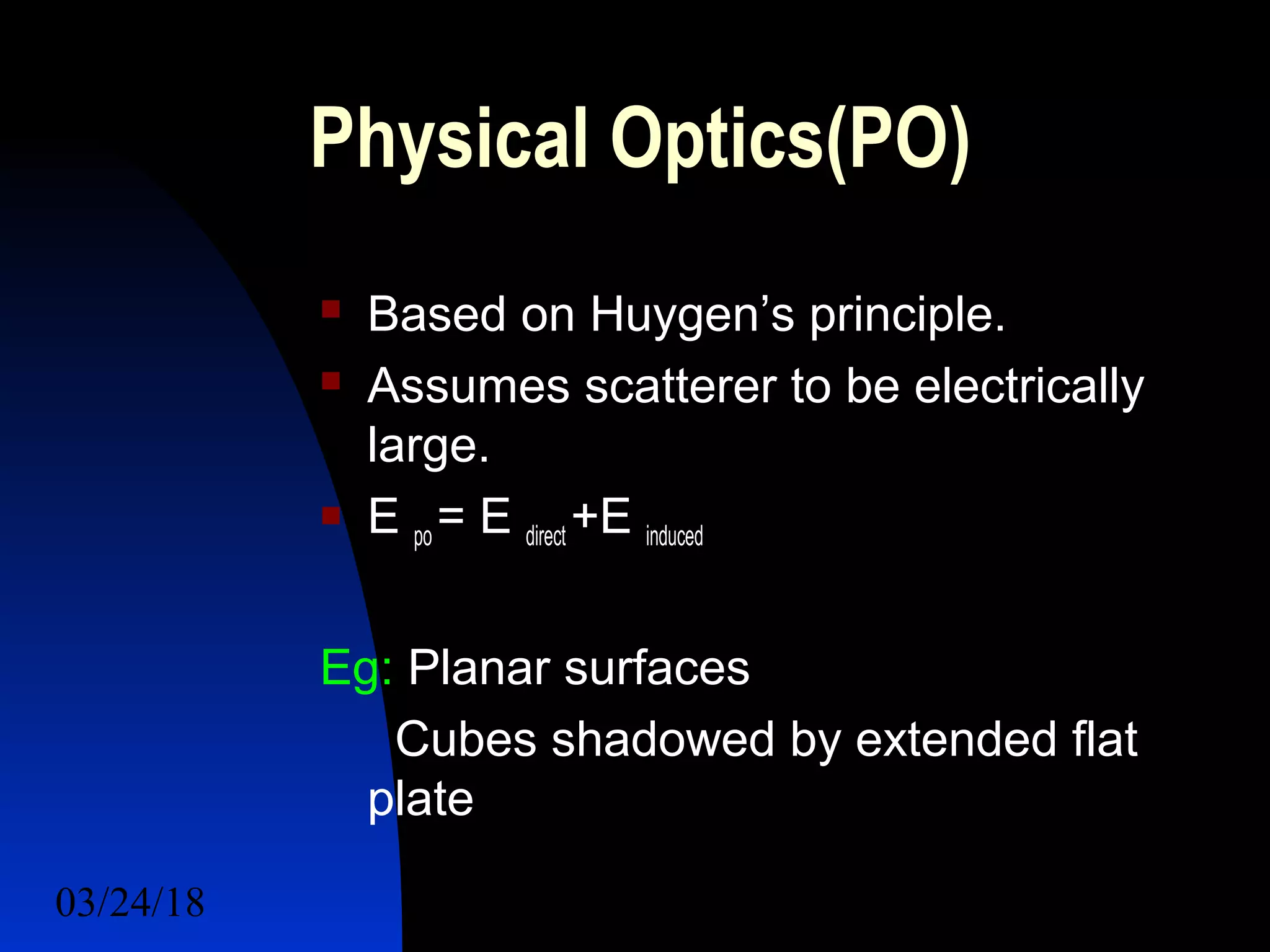 03/24/18 23
Physical Optics(PO)
 Based on Huygen’s principle.
 Assumes scatterer to be electrically
large.
 E po = E direct +E induced
Eg: Planar surfaces
Cubes shadowed by extended flat
plate
 