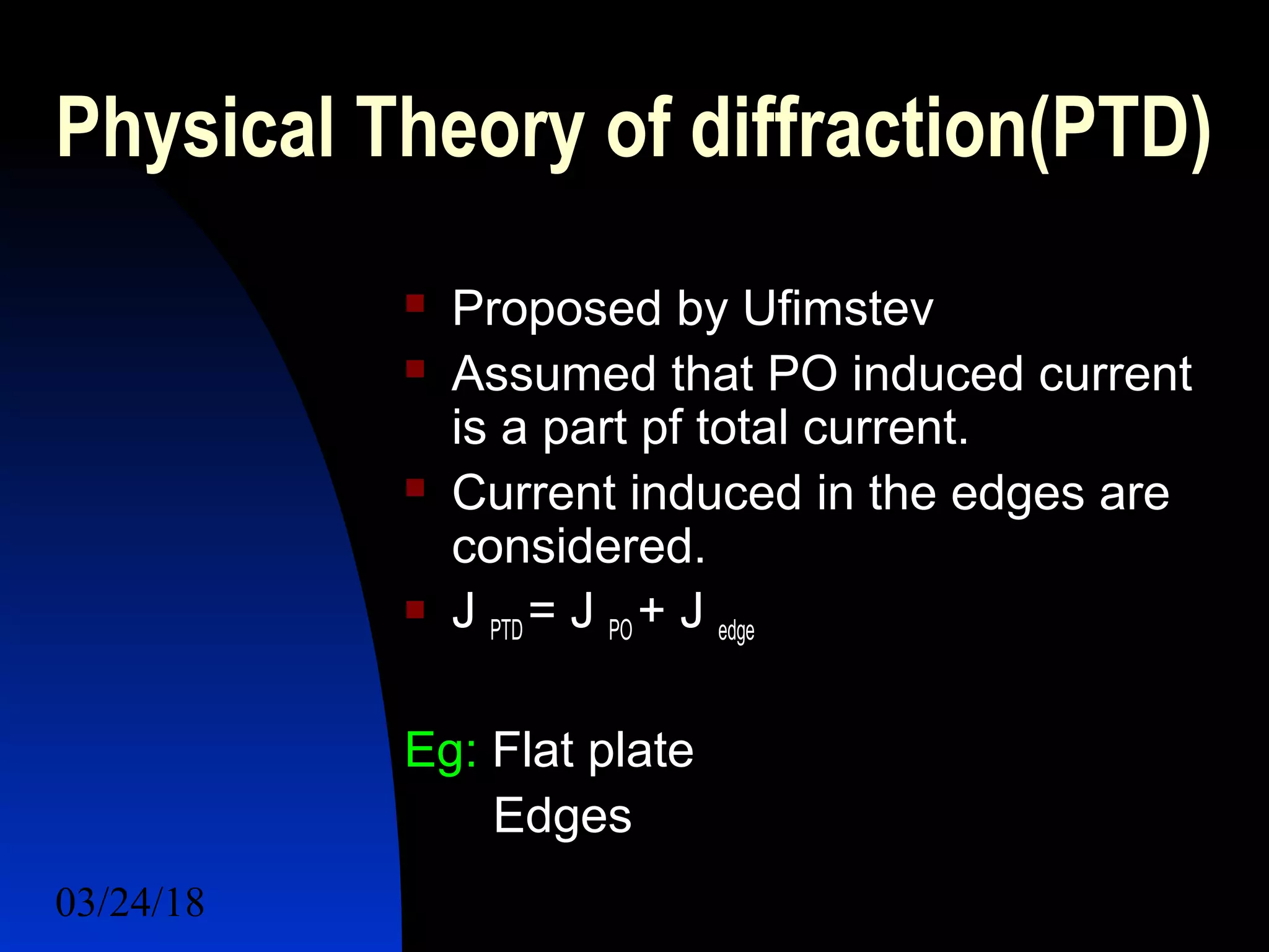 03/24/18 24
Physical Theory of diffraction(PTD)
 Proposed by Ufimstev
 Assumed that PO induced current
is a part pf total current.
 Current induced in the edges are
considered.
 J PTD = J PO + J edge
Eg: Flat plate
Edges
 