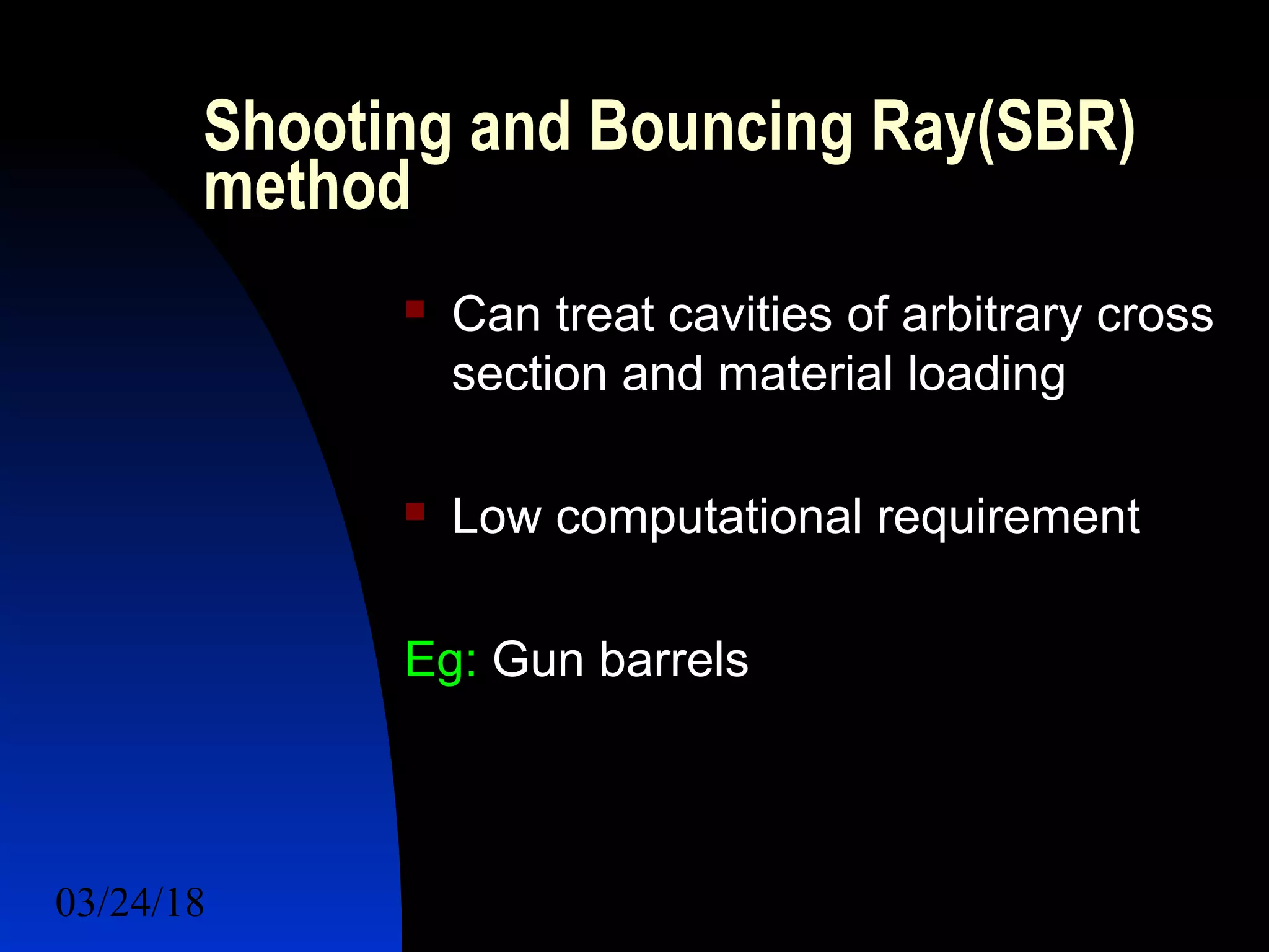 03/24/18 25
Shooting and Bouncing Ray(SBR)
method
 Can treat cavities of arbitrary cross
section and material loading
 Low computational requirement
Eg: Gun barrels
 