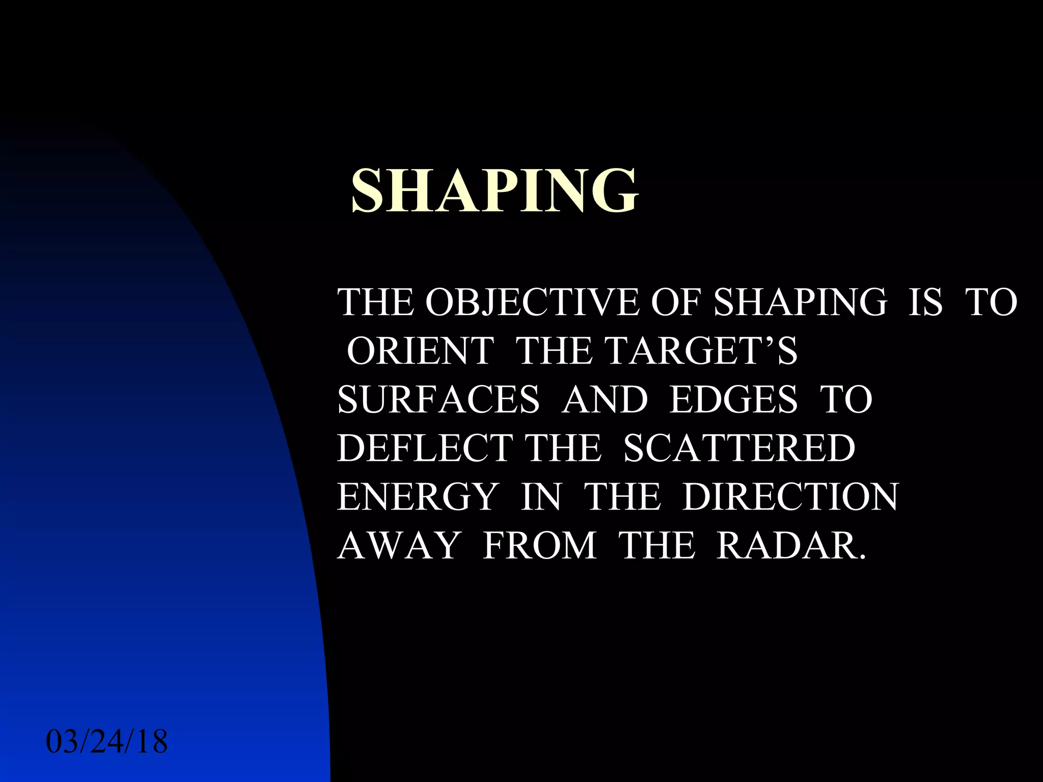03/24/18 35
SHAPING
THE OBJECTIVE OF SHAPING IS TO
ORIENT THE TARGET’S
SURFACES AND EDGES TO
DEFLECT THE SCATTERED
ENERGY IN THE DIRECTION
AWAY FROM THE RADAR.
 