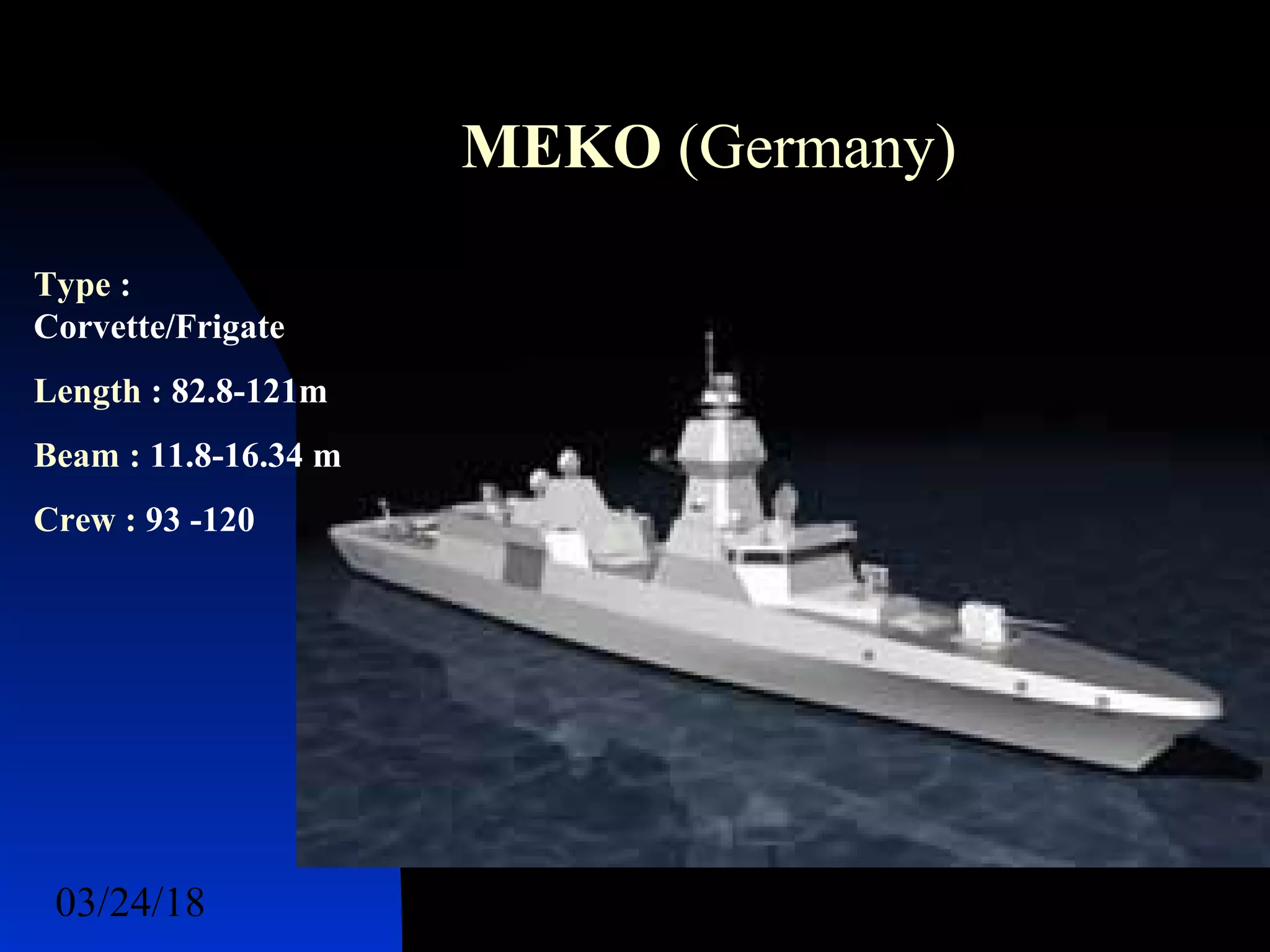03/24/18 59
MEKO (Germany)
Type :
Corvette/Frigate
Length : 82.8-121m
Beam : 11.8-16.34 m
Crew : 93 -120
 