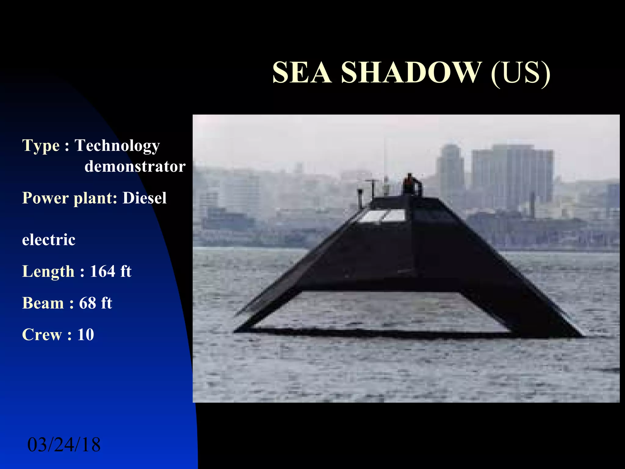 03/24/18 60
SEA SHADOW (US)
Type : Technology
demonstrator
Power plant: Diesel
electric
Length : 164 ft
Beam : 68 ft
Crew : 10
 