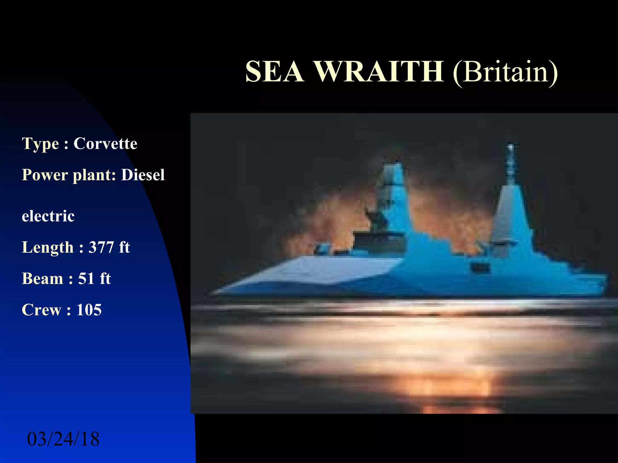 03/24/18 62
SEA WRAITH (Britain)
Type : Corvette
Power plant: Diesel
electric
Length : 377 ft
Beam : 51 ft
Crew : 105
 