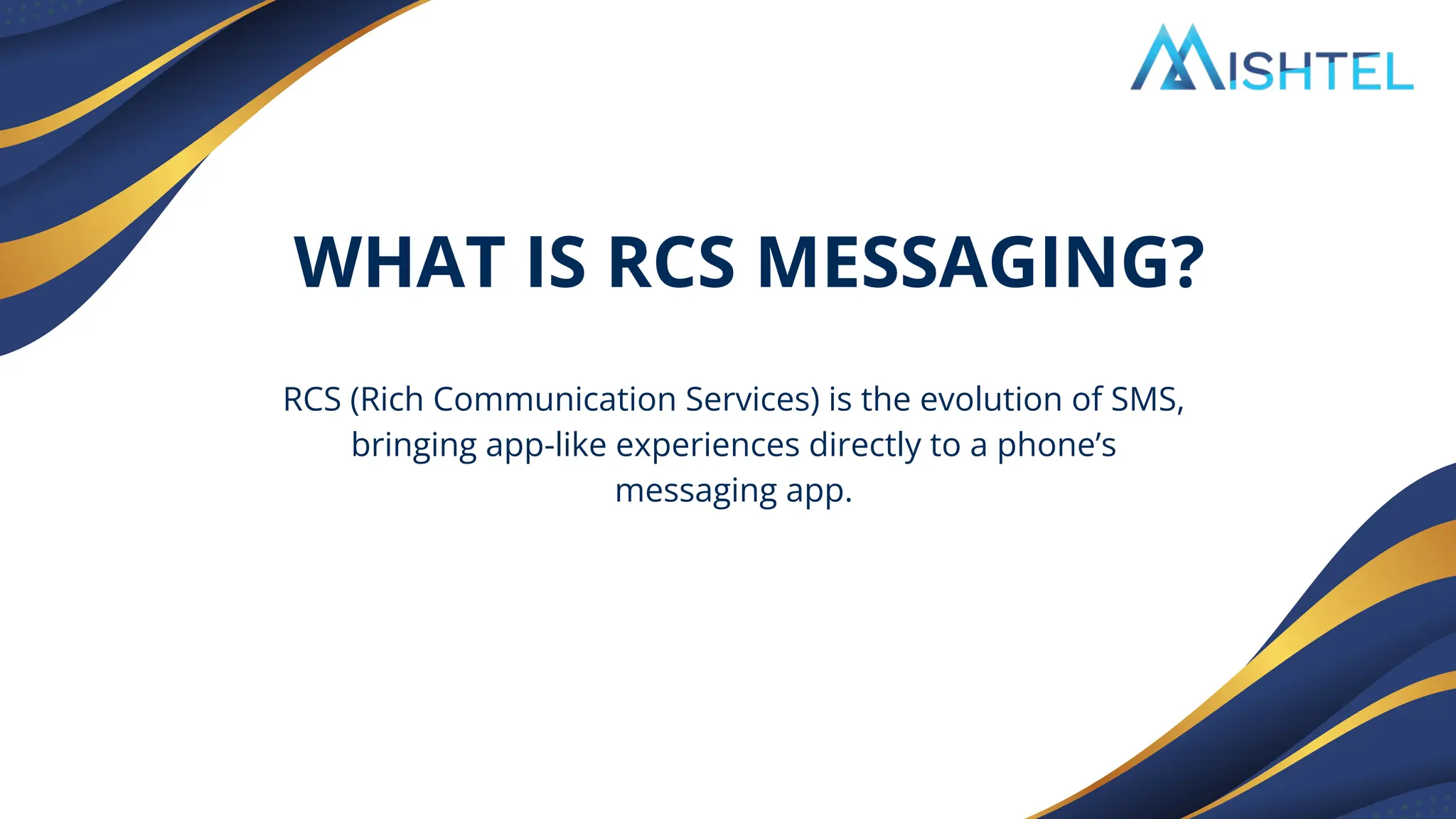 RCS (Rich Communication Services) is the evolution of SMS,
bringing app-like experiences directly to a phone’s
messaging app.
WHAT IS RCS MESSAGING?