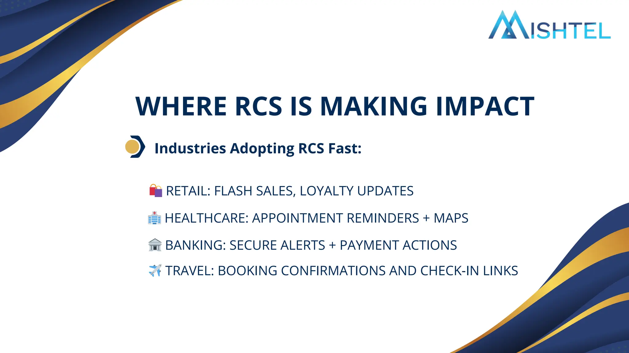 Industries Adopting RCS Fast:
WHERE RCS IS MAKING IMPACT
🛍️RETAIL: FLASH SALES, LOYALTY UPDATES
🏥HEALTHCARE: APPOINTMENT REMINDERS + MAPS
🏦BANKING: SECURE ALERTS + PAYMENT ACTIONS
✈️TRAVEL: BOOKING CONFIRMATIONS AND CHECK-IN LINKS