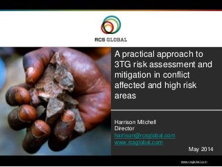 1 www.rcsglobal.com
A practical approach to
3TG risk assessment and
mitigation in conflict
affected and high risk
areas
Harrison Mitchell
Director
harrison@rcsglobal.com
www.rcsglobal.com
May 2014
 