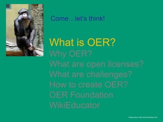 Come…let’s think!


What is OER?
Why OER?
What are open licenses?
What are challenges?
How to create OER?
OER Foundation
WikiEducator
                    Image source: http://www.bihardays.com/
 