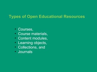 Types of Open Educational Resources


  •   Courses,
  •   Course materials,
  •   Content modules,
  •   Learning objects,
  •   Collections, and
  •   Journals
 