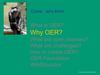 Come…let’s think!


What is OER?
Why OER?
What are open licenses?
What are challenges?
How to create OER?
OER Foundation
WikiEducator
                    Image source: http://www.bihardays.com/
 