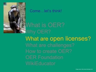 Come…let’s think!


What is OER?
Why OER?
What are open licenses?
What are challenges?
How to create OER?
OER Foundation
WikiEducator
                       Image source: http://www.bihardays.com/
 