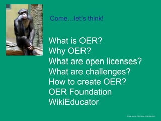 Come…let’s think!


What is OER?
Why OER?
What are open licenses?
What are challenges?
How to create OER?
OER Foundation
WikiEducator
                    Image source: http://www.bihardays.com/
 
