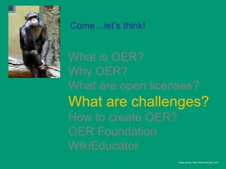 Come…let’s think!


What is OER?
Why OER?
What are open licenses?
What are challenges?
How to create OER?
OER Foundation
WikiEducator
                     Image source: http://www.bihardays.com/
 