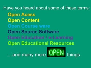 Have you heard about some of these terms:
  Open Acess
  Open Content
  Open Course ware
  Open Source Software
  Open Education / e-Learning
  Open Educational Resources

  …and many more              things
 