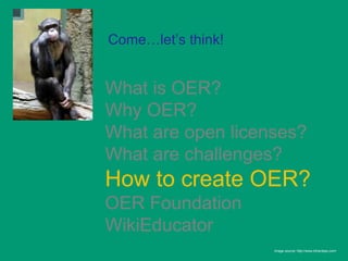 Come…let’s think!


What is OER?
Why OER?
What are open licenses?
What are challenges?
How to create OER?
OER Foundation
WikiEducator
                    Image source: http://www.bihardays.com/
 