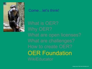 Come…let’s think!


What is OER?
Why OER?
What are open licenses?
What are challenges?
How to create OER?
OER Foundation
WikiEducator
                    Image source: http://www.bihardays.com/
 