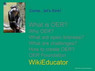 Come…let’s think!


What is OER?
Why OER?
What are open licenses?
What are challenges?
How to create OER?
OER Foundation
WikiEducator
                    Image source: http://www.bihardays.com/
 