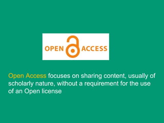 Open Access focuses on sharing content, usually of
scholarly nature, without a requirement for the use
of an Open license
 