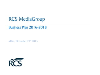 RCS MediaGroup
Business Plan 2016-2018
Milan, December 21st 2015
 