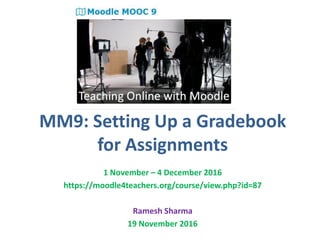 MM9: Setting Up a Gradebook
for Assignments
1 November – 4 December 2016
https://moodle4teachers.org/course/view.php?id=87
Ramesh Sharma
19 November 2016
 