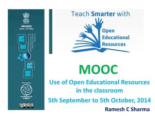 MOOC 
Use of Open Educational Resources 
in the classroom 
5th September to 5th October, 2014 
Ramesh C Sharma 
 