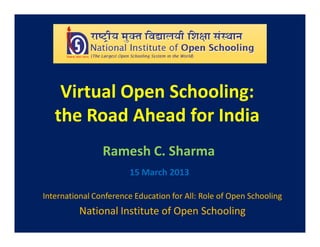 Virtual Open Schooling:
   the Road Ahead for India
                Ramesh C. Sharma
                       15 March 2013

International Conference Education for All: Role of Open Schooling
          National Institute of Open Schooling
 