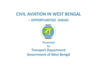 CIVIL AVIATION IN WEST BENGAL
- OPPORTUNITIES AHEAD
Presented
by
Transport Department
Government of West Bengal
 