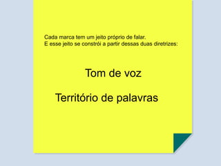 Tom de voz
Cada marca tem um jeito próprio de falar.
E esse jeito se constrói a partir dessas duas diretrizes:
Território de palavras
 